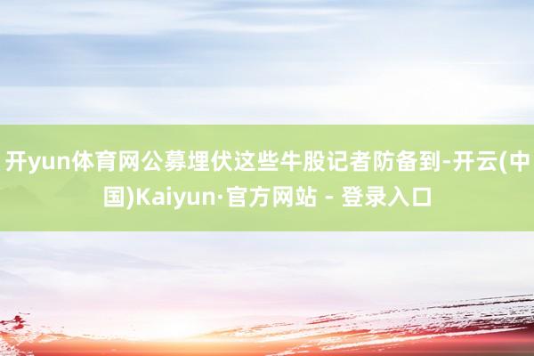 开yun体育网　　公募埋伏这些牛股　　记者防备到-开云(中国)Kaiyun·官方网站 - 登录入口