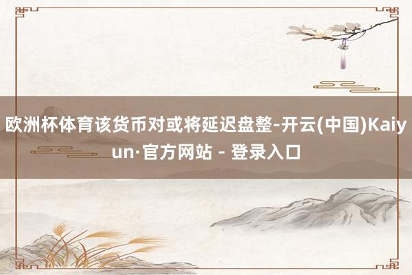 欧洲杯体育该货币对或将延迟盘整-开云(中国)Kaiyun·官方网站 - 登录入口