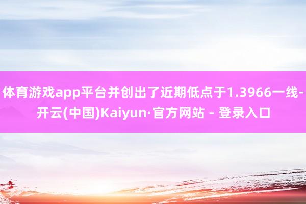 体育游戏app平台并创出了近期低点于1.3966一线-开云(中国)Kaiyun·官方网站 - 登录入口