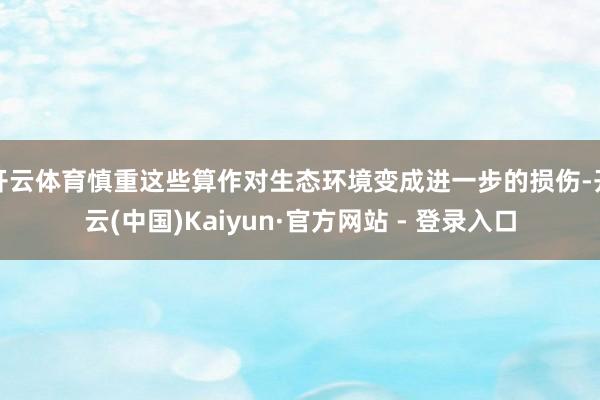 开云体育慎重这些算作对生态环境变成进一步的损伤-开云(中国)Kaiyun·官方网站 - 登录入口