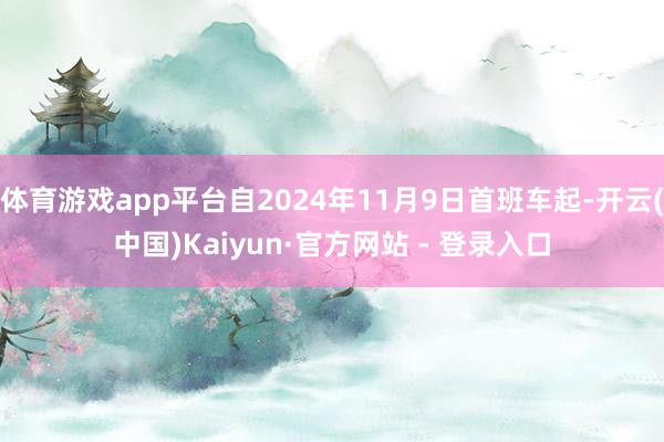 体育游戏app平台自2024年11月9日首班车起-开云(中国)Kaiyun·官方网站 - 登录入口
