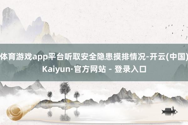 体育游戏app平台听取安全隐患摸排情况-开云(中国)Kaiyun·官方网站 - 登录入口