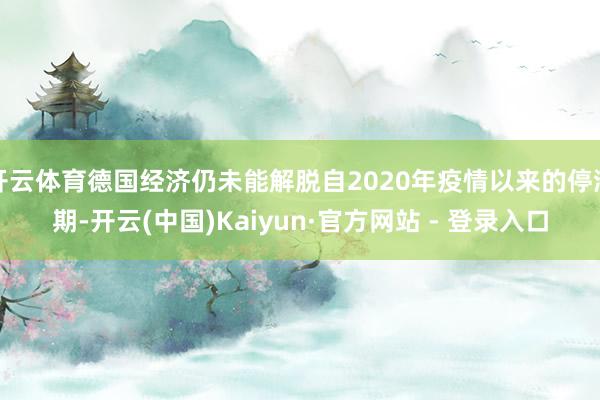 开云体育德国经济仍未能解脱自2020年疫情以来的停滞期-开云(中国)Kaiyun·官方网站 - 登录入口