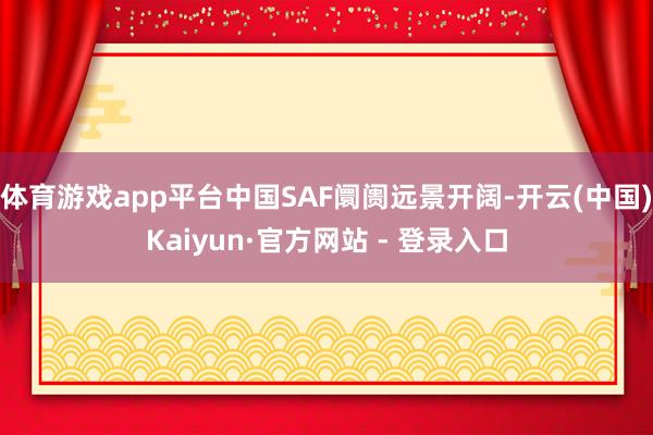 体育游戏app平台中国SAF阛阓远景开阔-开云(中国)Kaiyun·官方网站 - 登录入口