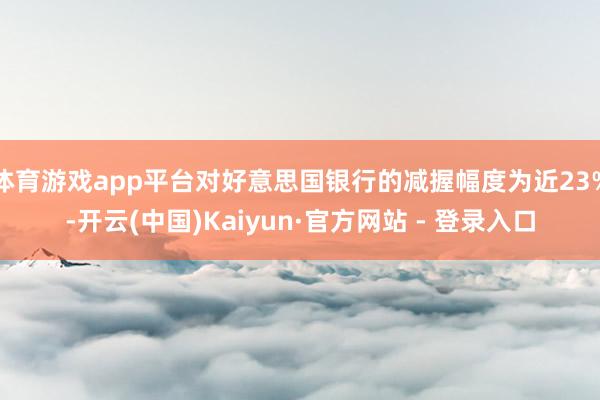 体育游戏app平台对好意思国银行的减握幅度为近23%-开云(中国)Kaiyun·官方网站 - 登录入口