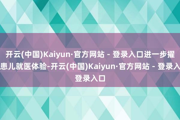 开云(中国)Kaiyun·官方网站 - 登录入口进一步擢升患儿就医体验-开云(中国)Kaiyun·官方网站 - 登录入口