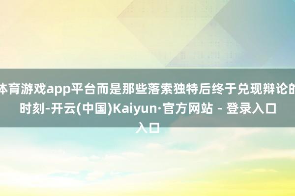 体育游戏app平台而是那些落索独特后终于兑现辩论的时刻-开云(中国)Kaiyun·官方网站 - 登录入口