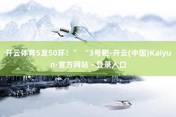 开云体育5发50环！”  “3号靶-开云(中国)Kaiyun·官方网站 - 登录入口
