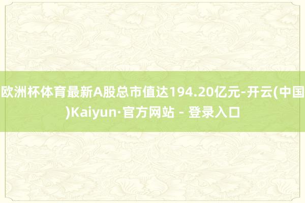欧洲杯体育最新A股总市值达194.20亿元-开云(中国)Kaiyun·官方网站 - 登录入口