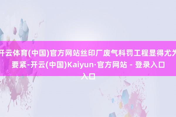 开云体育(中国)官方网站丝印厂废气科罚工程显得尤为要紧-开云(中国)Kaiyun·官方网站 - 登录入口