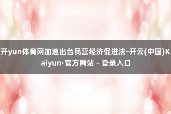 开yun体育网加速出台民营经济促进法-开云(中国)Kaiyun·官方网站 - 登录入口