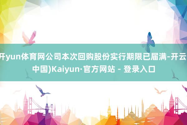 开yun体育网公司本次回购股份实行期限已届满-开云(中国)Kaiyun·官方网站 - 登录入口