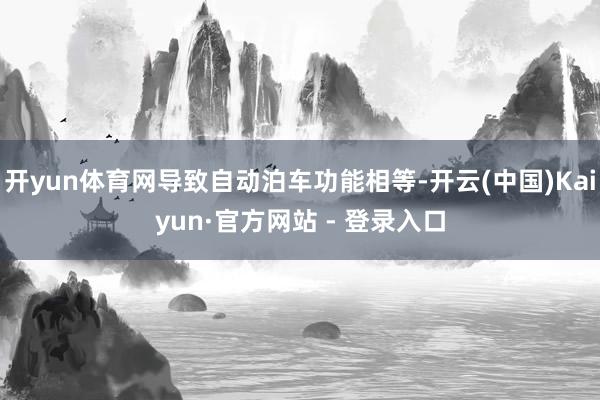 开yun体育网导致自动泊车功能相等-开云(中国)Kaiyun·官方网站 - 登录入口