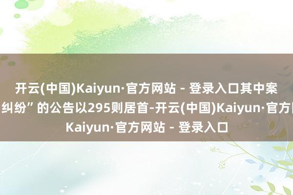 开云(中国)Kaiyun·官方网站 - 登录入口其中案由为“运载条约纠纷”的公告以295则居首-开云(中国)Kaiyun·官方网站 - 登录入口