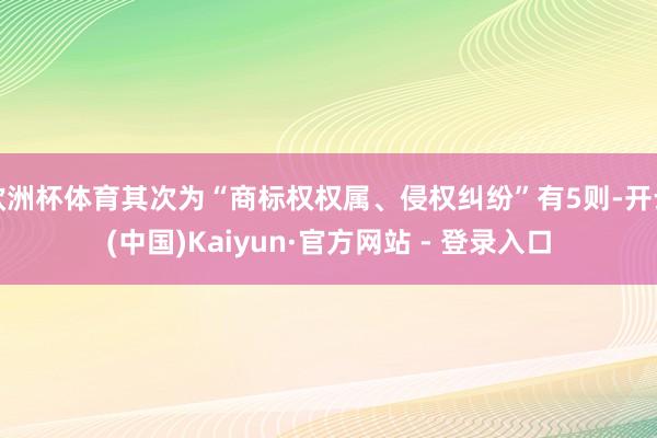 欧洲杯体育其次为“商标权权属、侵权纠纷”有5则-开云(中国)Kaiyun·官方网站 - 登录入口