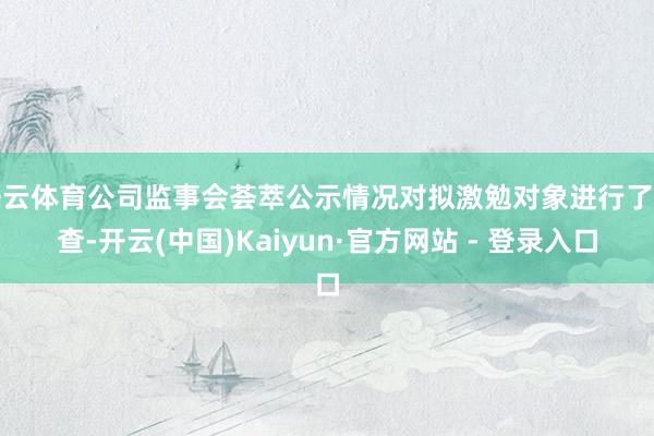 开云体育公司监事会荟萃公示情况对拟激勉对象进行了核查-开云(中国)Kaiyun·官方网站 - 登录入口