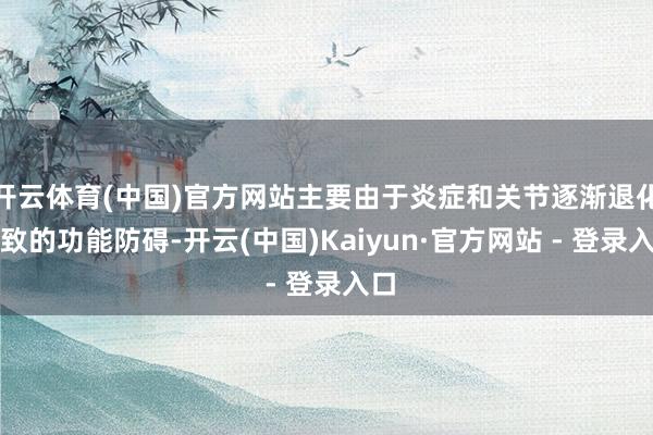开云体育(中国)官方网站主要由于炎症和关节逐渐退化导致的功能防碍-开云(中国)Kaiyun·官方网站 - 登录入口