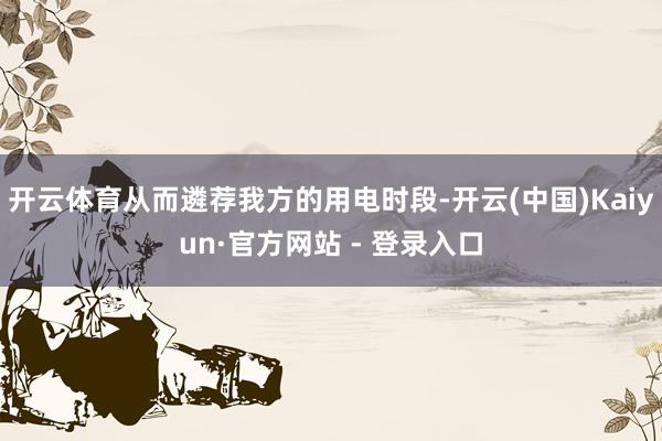 开云体育从而遴荐我方的用电时段-开云(中国)Kaiyun·官方网站 - 登录入口