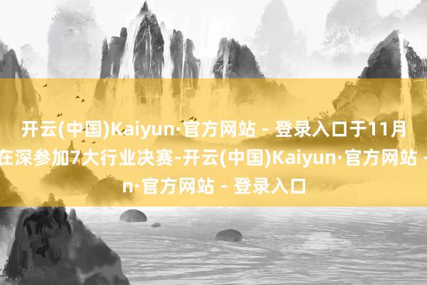 开云(中国)Kaiyun·官方网站 - 登录入口于11月26—27日在深参加7大行业决赛-开云(中国)Kaiyun·官方网站 - 登录入口
