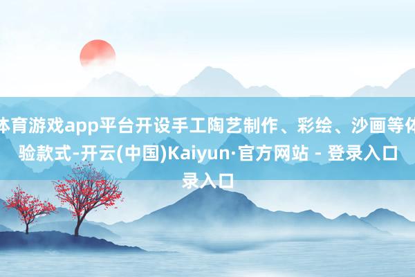 体育游戏app平台开设手工陶艺制作、彩绘、沙画等体验款式-开云(中国)Kaiyun·官方网站 - 登录入口