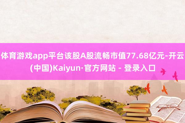 体育游戏app平台该股A股流畅市值77.68亿元-开云(中国)Kaiyun·官方网站 - 登录入口