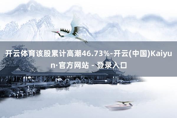 开云体育该股累计高潮46.73%-开云(中国)Kaiyun·官方网站 - 登录入口