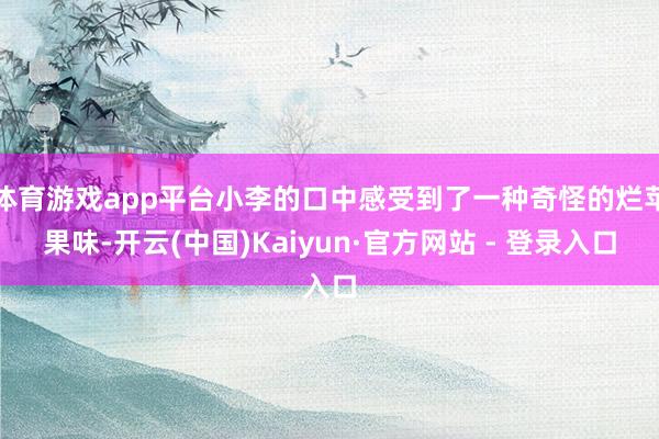 体育游戏app平台小李的口中感受到了一种奇怪的烂苹果味-开云(中国)Kaiyun·官方网站 - 登录入口