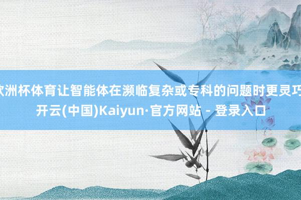 欧洲杯体育让智能体在濒临复杂或专科的问题时更灵巧-开云(中国)Kaiyun·官方网站 - 登录入口
