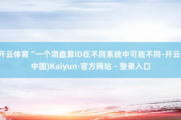 开云体育“一个项盘算ID在不同系统中可能不同-开云(中国)Kaiyun·官方网站 - 登录入口