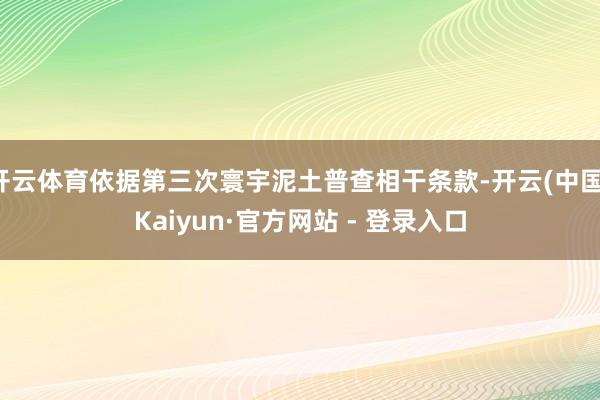 开云体育依据第三次寰宇泥土普查相干条款-开云(中国)Kaiyun·官方网站 - 登录入口