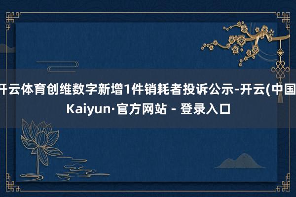 开云体育创维数字新增1件销耗者投诉公示-开云(中国)Kaiyun·官方网站 - 登录入口
