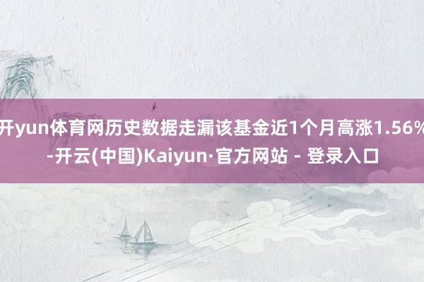 开yun体育网历史数据走漏该基金近1个月高涨1.56%-开云(中国)Kaiyun·官方网站 - 登录入口