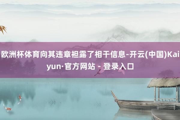 欧洲杯体育向其违章袒露了相干信息-开云(中国)Kaiyun·官方网站 - 登录入口