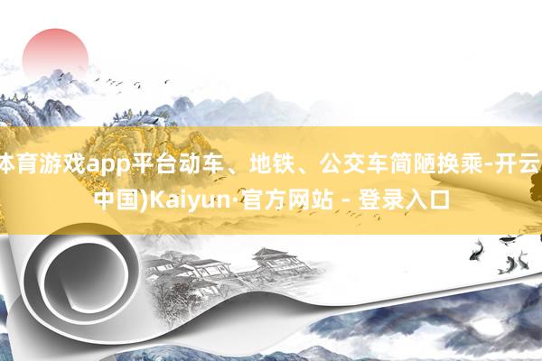 体育游戏app平台动车、地铁、公交车简陋换乘-开云(中国)Kaiyun·官方网站 - 登录入口