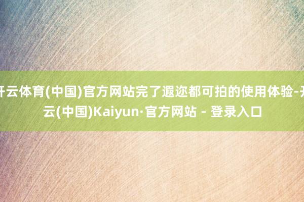 开云体育(中国)官方网站完了遐迩都可拍的使用体验-开云(中国)Kaiyun·官方网站 - 登录入口