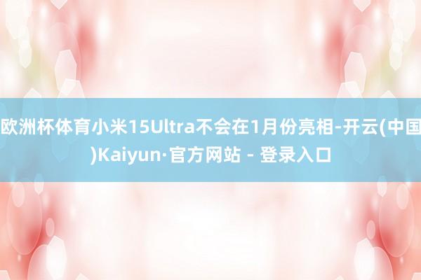 欧洲杯体育小米15Ultra不会在1月份亮相-开云(中国)Kaiyun·官方网站 - 登录入口