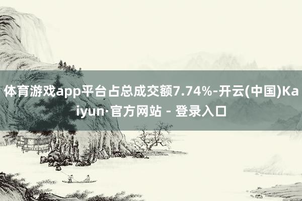 体育游戏app平台占总成交额7.74%-开云(中国)Kaiyun·官方网站 - 登录入口