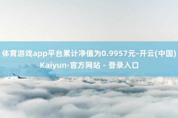 体育游戏app平台累计净值为0.9957元-开云(中国)Kaiyun·官方网站 - 登录入口