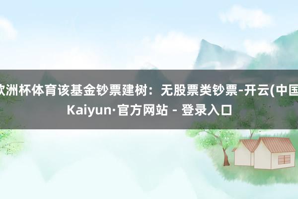 欧洲杯体育该基金钞票建树：无股票类钞票-开云(中国)Kaiyun·官方网站 - 登录入口