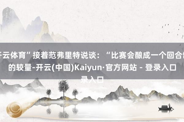 开云体育”接着范弗里特说谈：“比赛会酿成一个回合制的较量-开云(中国)Kaiyun·官方网站 - 登录入口