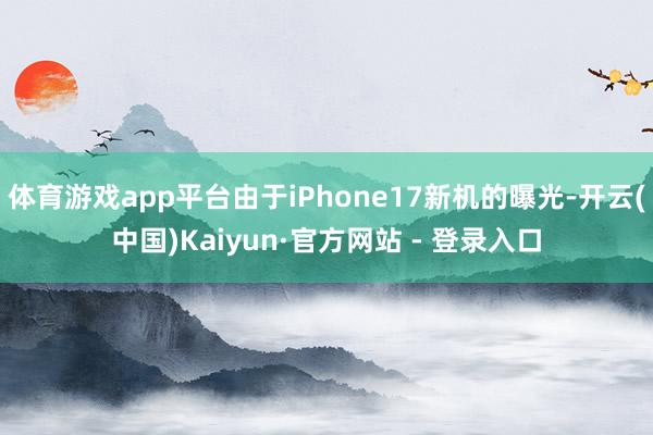 体育游戏app平台由于iPhone17新机的曝光-开云(中国)Kaiyun·官方网站 - 登录入口