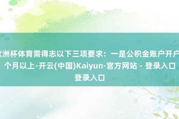 欧洲杯体育需得志以下三项要求：一是公积金账户开户6个月以上-开云(中国)Kaiyun·官方网站 - 登录入口