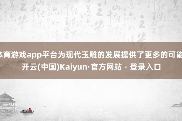 体育游戏app平台为现代玉雕的发展提供了更多的可能-开云(中国)Kaiyun·官方网站 - 登录入口