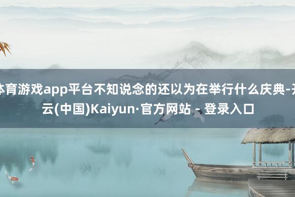 体育游戏app平台不知说念的还以为在举行什么庆典-开云(中国)Kaiyun·官方网站 - 登录入口