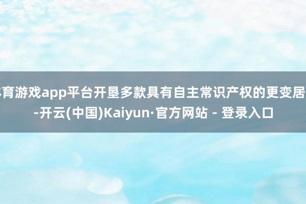 体育游戏app平台开垦多款具有自主常识产权的更变居品-开云(中国)Kaiyun·官方网站 - 登录入口