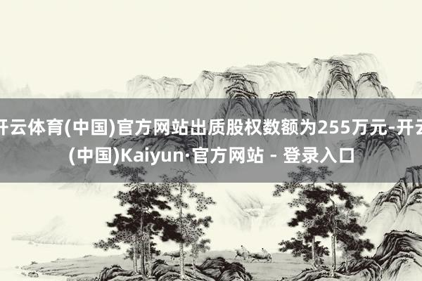 开云体育(中国)官方网站出质股权数额为255万元-开云(中国)Kaiyun·官方网站 - 登录入口