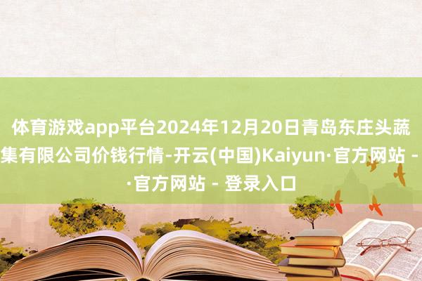 体育游戏app平台2024年12月20日青岛东庄头蔬菜批发市集有限公司价钱行情-开云(中国)Kaiyun·官方网站 - 登录入口