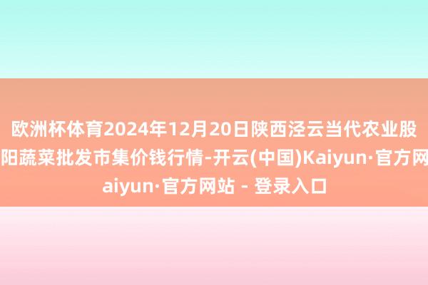 欧洲杯体育2024年12月20日陕西泾云当代农业股份有限公司云阳蔬菜批发市集价钱行情-开云(中国)Kaiyun·官方网站 - 登录入口