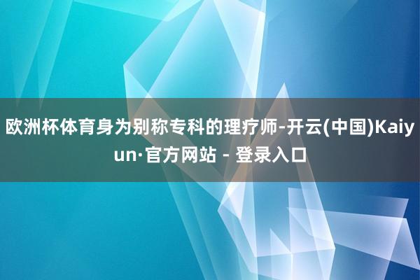 欧洲杯体育身为别称专科的理疗师-开云(中国)Kaiyun·官方网站 - 登录入口