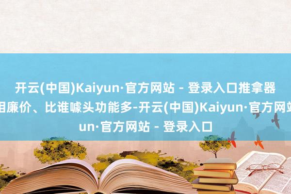 开云(中国)Kaiyun·官方网站 - 登录入口推拿器为了卖货竞相廉价、比谁噱头功能多-开云(中国)Kaiyun·官方网站 - 登录入口